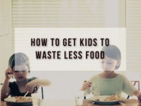 10 Ways to Get Kids to Waste Less Food